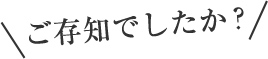 ご存知でしたか?