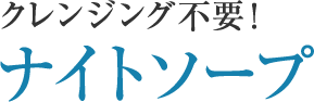 クレンジング不要!ナイトソープ