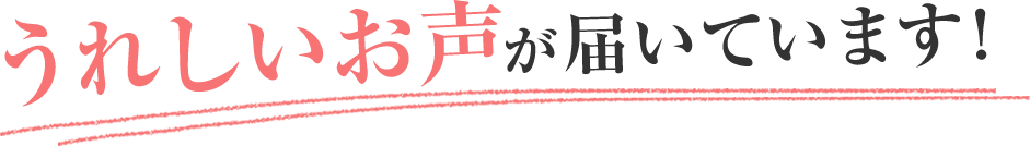 うれしいお声が届いています!